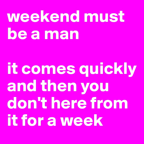 weekend must be a man

it comes quickly  and then you don't here from it for a week