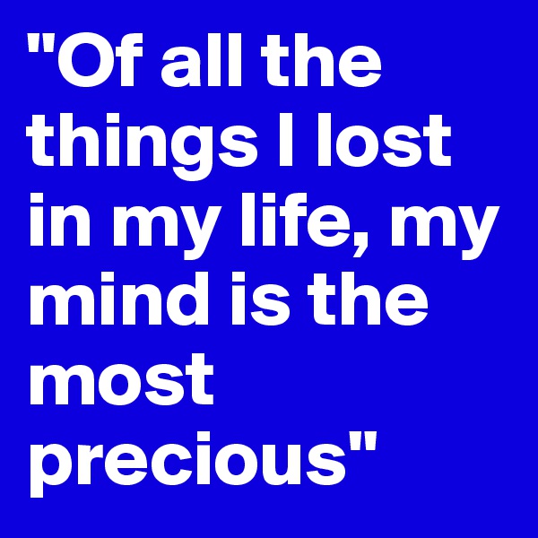 "Of all the things I lost in my life, my mind is the most precious"