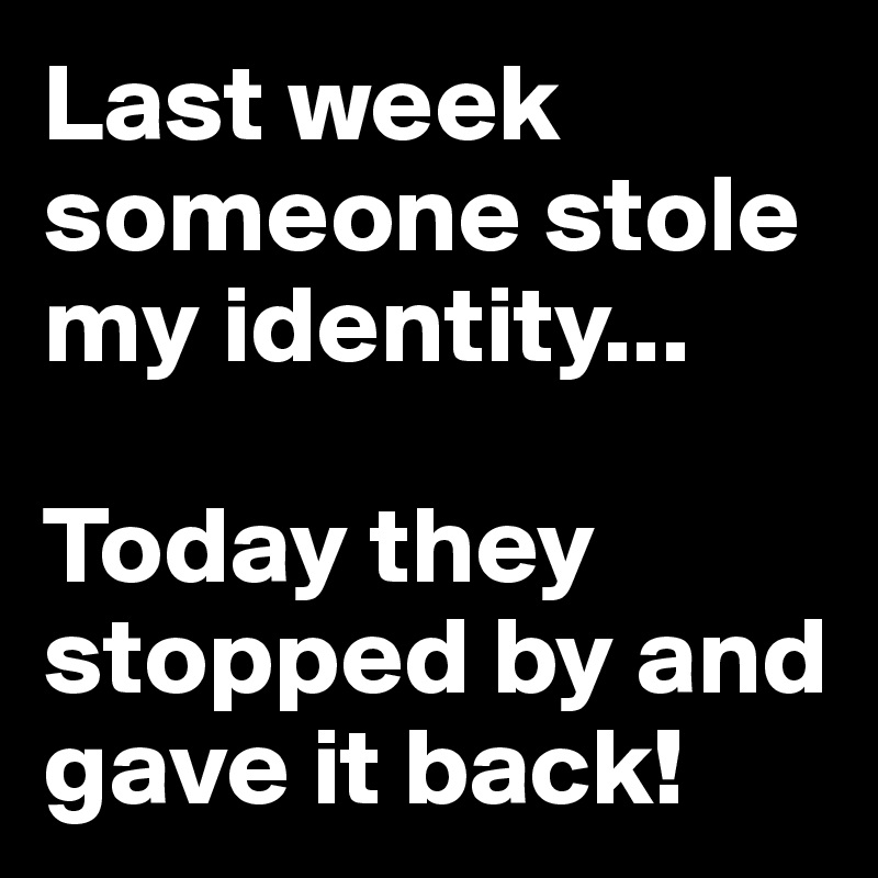 Last week someone stole my identity...

Today they stopped by and gave it back!