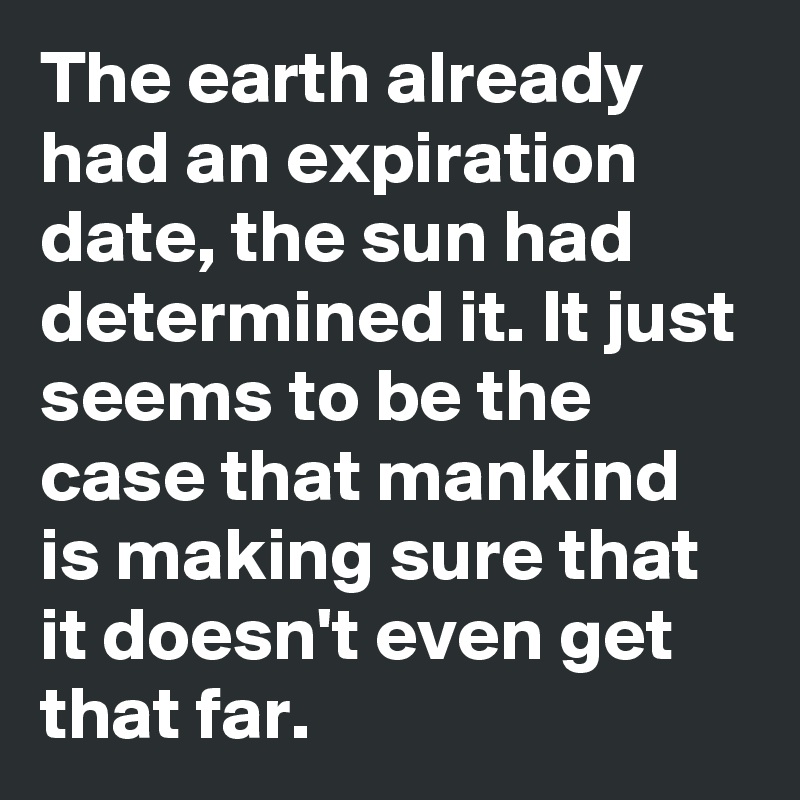 The earth already had an expiration date, the sun had determined it. It just seems to be the case that mankind is making sure that it doesn't even get that far.