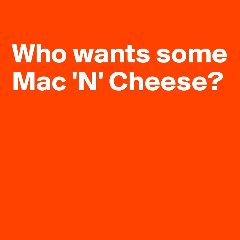 
Who wants some Mac 'N' Cheese? 



