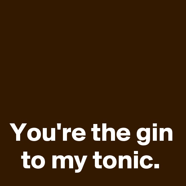 



You're the gin to my tonic.