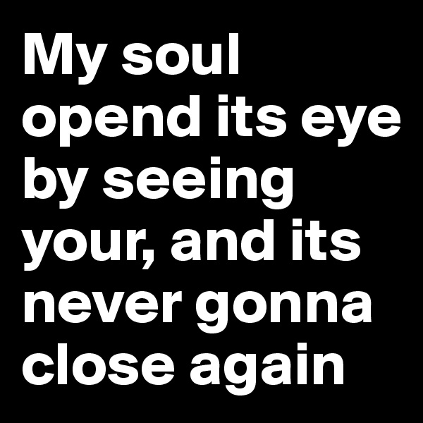 My soul opend its eye by seeing your, and its never gonna close again 