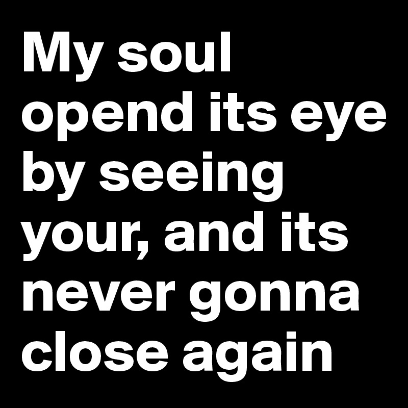 My soul opend its eye by seeing your, and its never gonna close again 