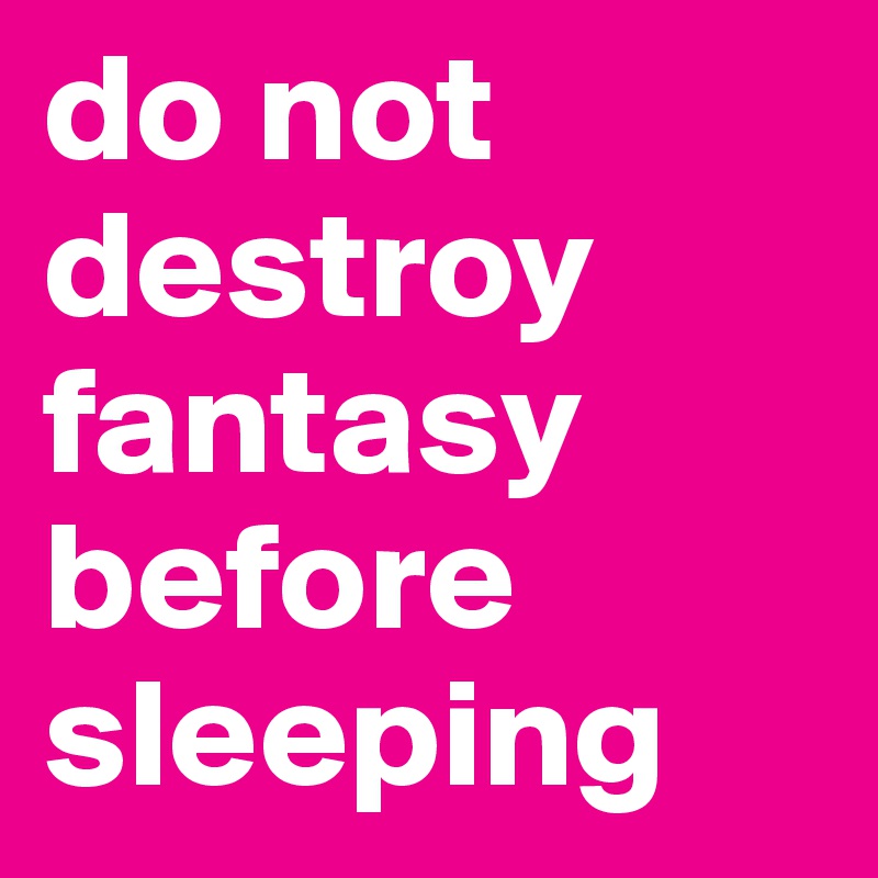 do not destroy fantasy before sleeping