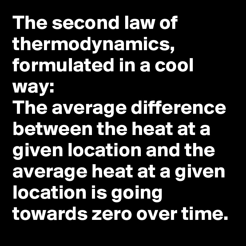 The second law of thermodynamics, formulated in a cool way:
The average difference between the heat at a given location and the average heat at a given location is going towards zero over time.