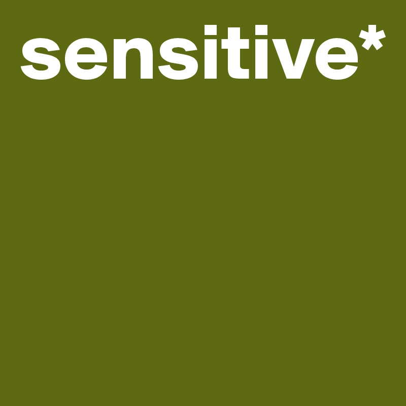 sensitive*


