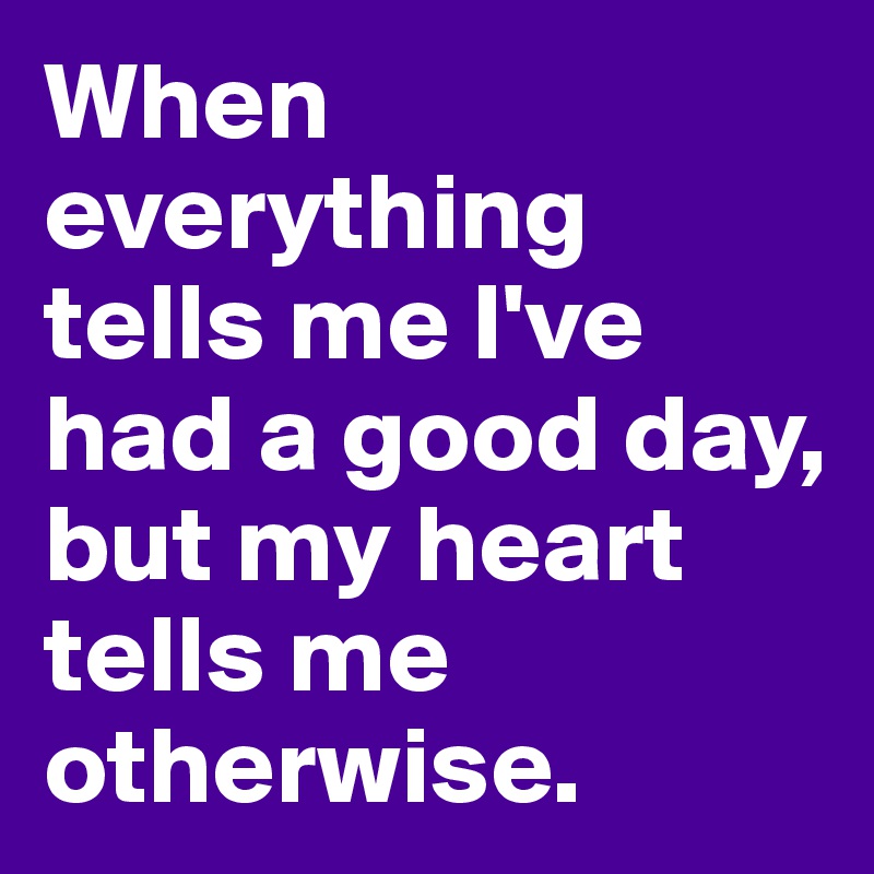 When everything tells me I've had a good day, but my heart tells me otherwise.