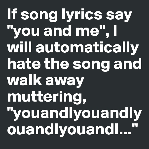 If song lyrics say "you and me", I will automatically hate the song and walk away muttering, "youandIyouandIyouandIyouandI..."