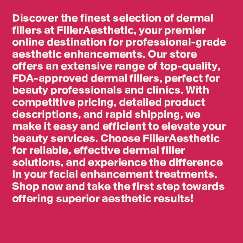 Discover the finest selection of dermal fillers at FillerAesthetic, your premier online destination for professional-grade aesthetic enhancements. Our store offers an extensive range of top-quality, FDA-approved dermal fillers, perfect for beauty professionals and clinics. With competitive pricing, detailed product descriptions, and rapid shipping, we make it easy and efficient to elevate your beauty services. Choose FillerAesthetic for reliable, effective dermal filler solutions, and experience the difference in your facial enhancement treatments. Shop now and take the first step towards offering superior aesthetic results!