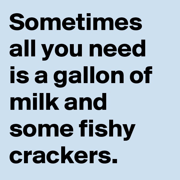 Sometimes all you need is a gallon of milk and some fishy crackers.