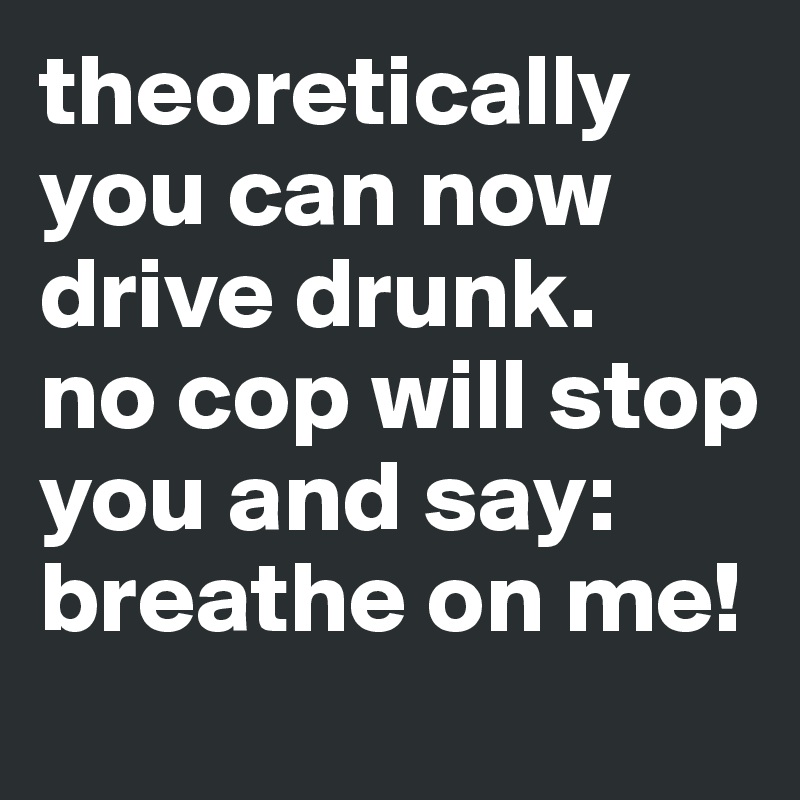 theoretically you can now drive drunk.
no cop will stop you and say: breathe on me!