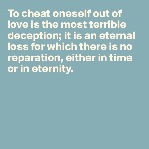 To cheat oneself out of love is the most terrible deception; it is an eternal loss for which there is no reparation, either in time or in eternity.





