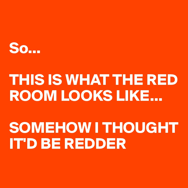 

So...

THIS IS WHAT THE RED ROOM LOOKS LIKE...

SOMEHOW I THOUGHT IT'D BE REDDER
