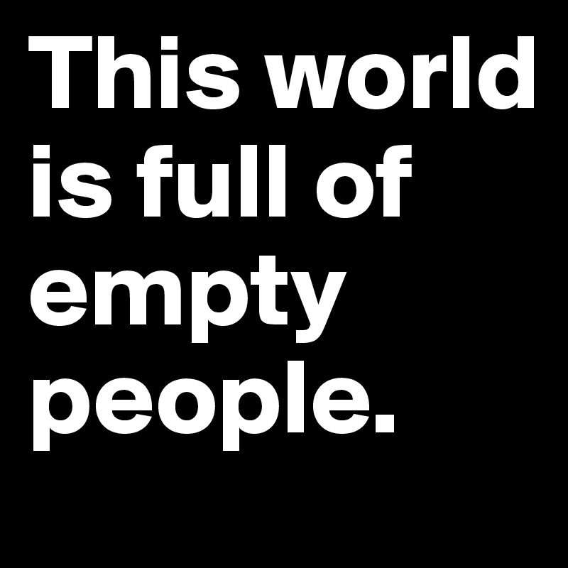 This world is full of empty people.