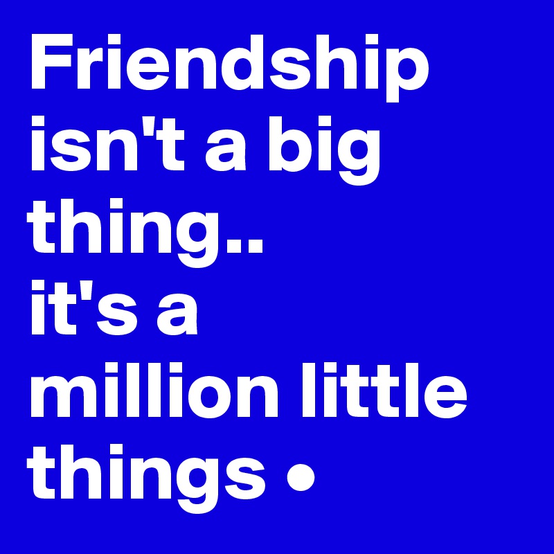 Friendship isn't a big thing..
it's a
million little things •