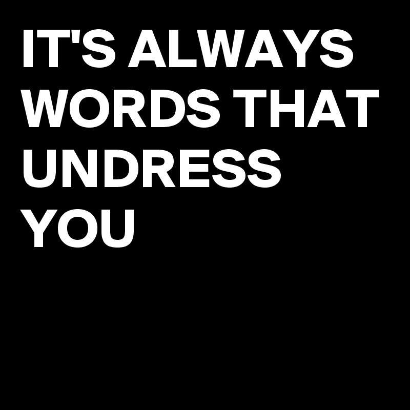 IT'S ALWAYS WORDS THAT UNDRESS YOU 


