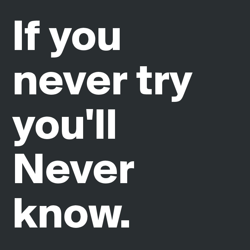 If you never try you'll
Never know.