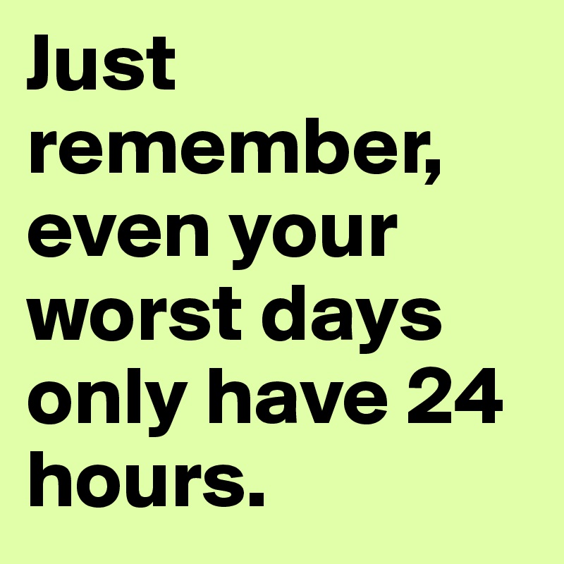 Just remember, even your worst days only have 24 hours. 