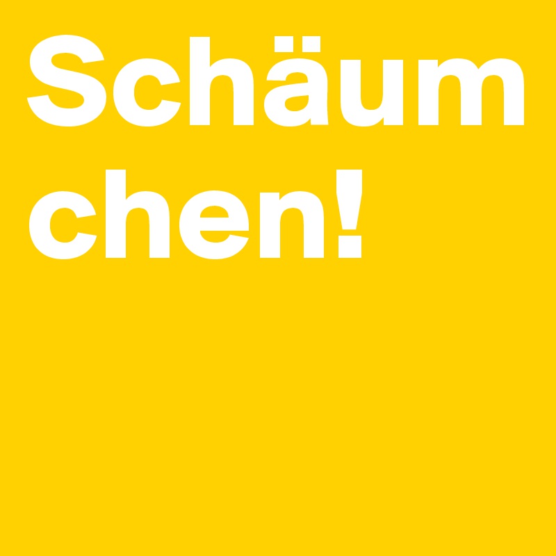 Schäum
chen!
