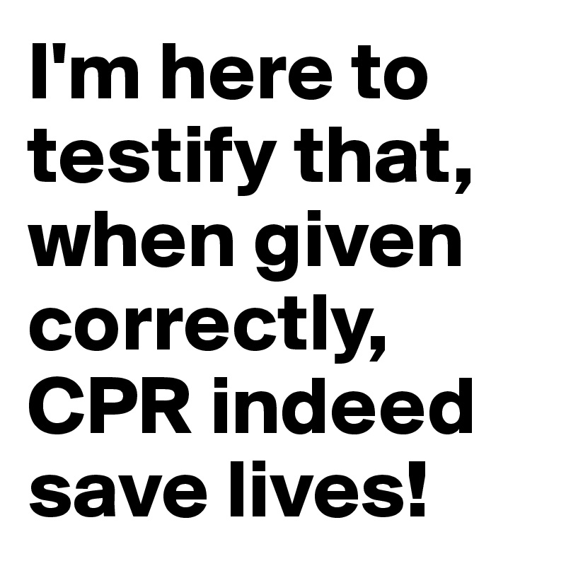 I'm here to testify that, when given correctly, CPR indeed save lives!