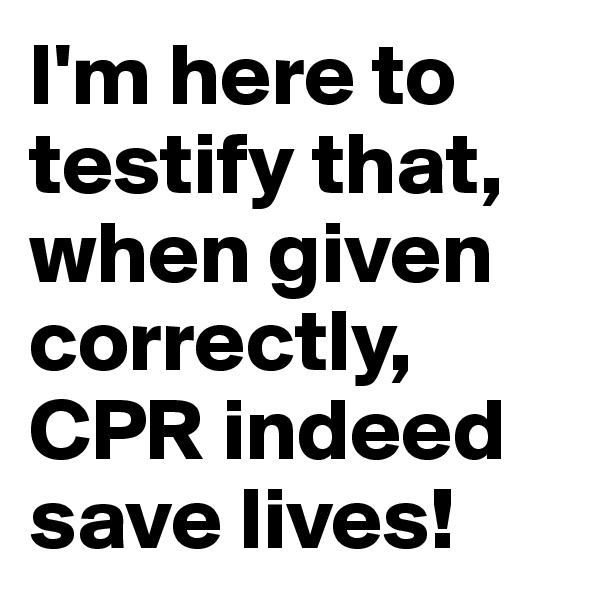 I'm here to testify that, when given correctly, CPR indeed save lives!