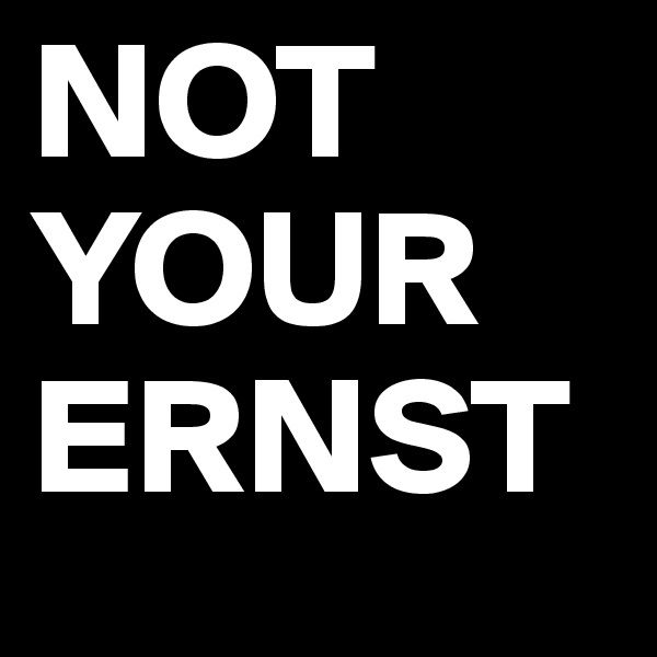 NOT
YOUR 
ERNST