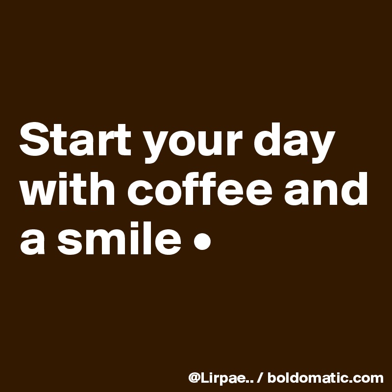 

Start your day with coffee and a smile •

