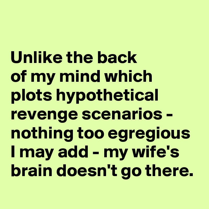 

Unlike the back 
of my mind which plots hypothetical revenge scenarios -  nothing too egregious I may add - my wife's brain doesn't go there.