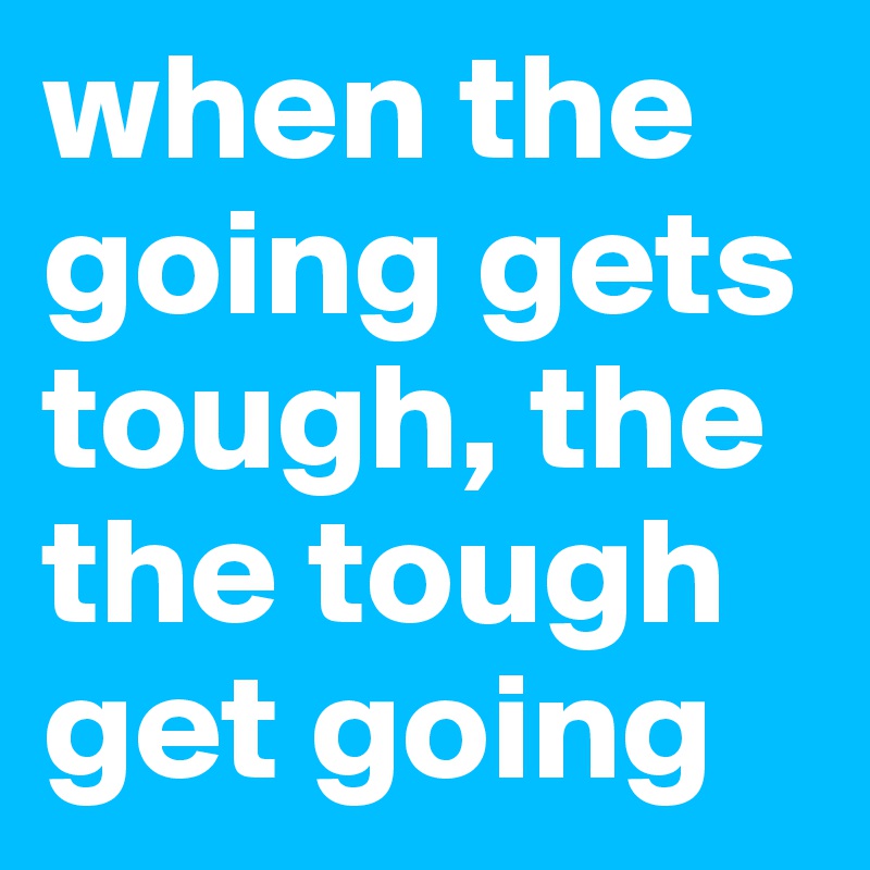 when the going gets tough, the the tough get going