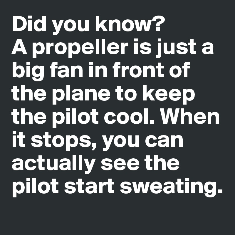Did you know? 
A propeller is just a big fan in front of the plane to keep the pilot cool. When it stops, you can actually see the pilot start sweating. 