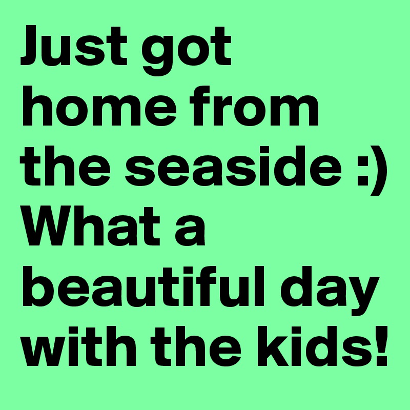 Just got home from the seaside :) What a beautiful day with the kids! 