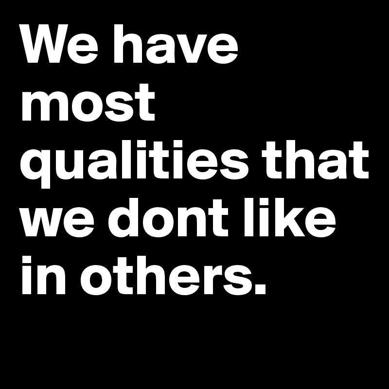 We have most qualities that we dont like in others.