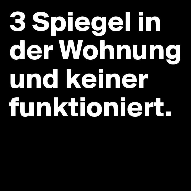 3 Spiegel in der Wohnung und keiner funktioniert.
