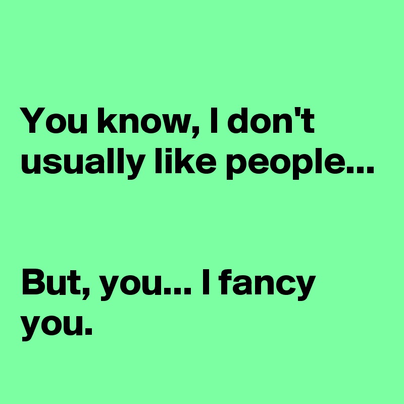 You Know I Don T Usually Like People But You I Fancy You Post By Acctry On Boldomatic