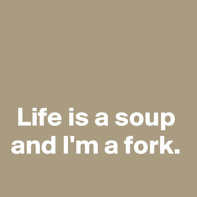 


Life is a soup and I'm a fork.
