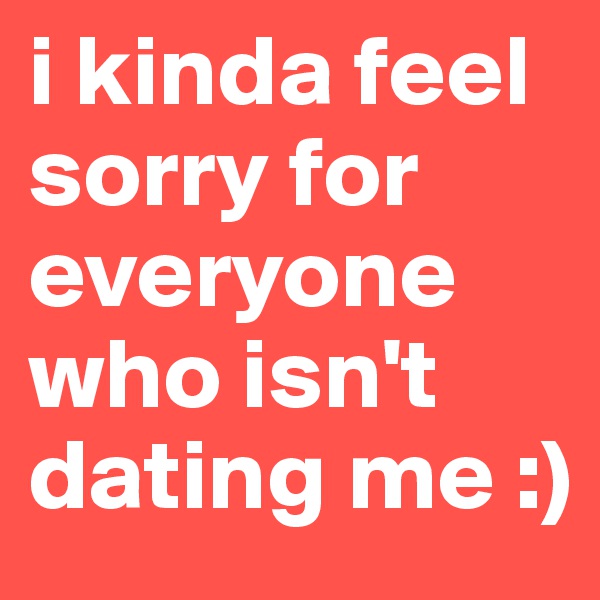 i kinda feel sorry for everyone who isn't dating me :)