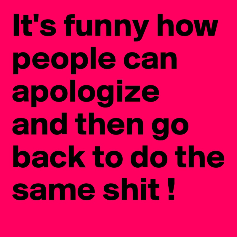 It's funny how people can apologize
and then go back to do the same shit !