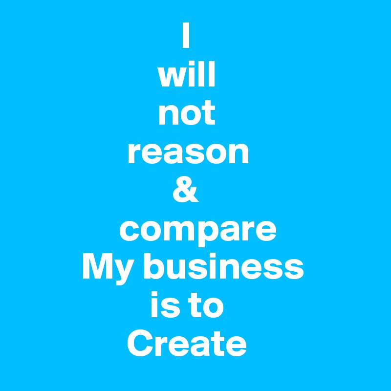                      I
                  will 
                  not  
              reason
                    &
             compare
        My business 
                 is to 
              Create