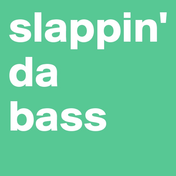 slappin'
da
bass