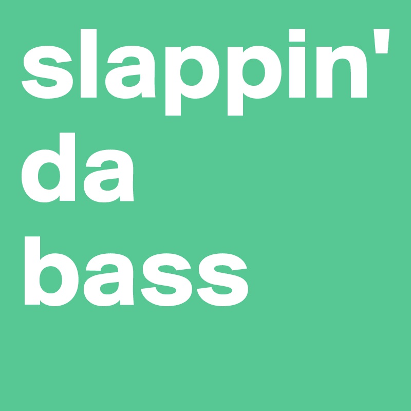 slappin'
da
bass