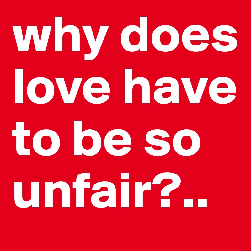 why does love have to be so unfair?.. 