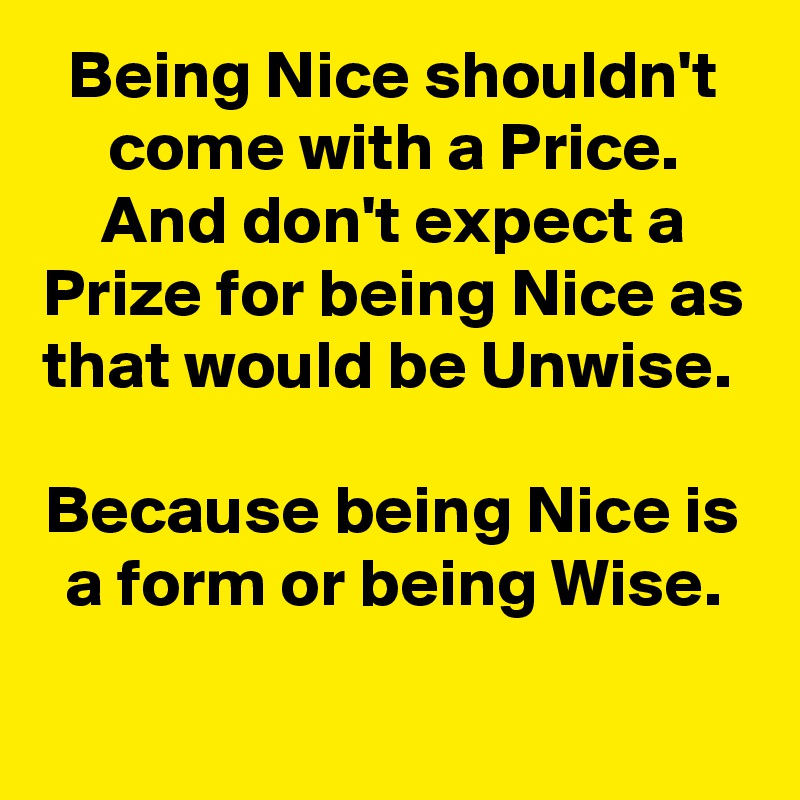 Being Nice shouldn't come with a Price. And don't expect a Prize for being Nice as that would be Unwise. 

Because being Nice is a form or being Wise.
