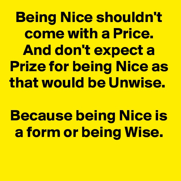 Being Nice shouldn't come with a Price. And don't expect a Prize for being Nice as that would be Unwise. 

Because being Nice is a form or being Wise.