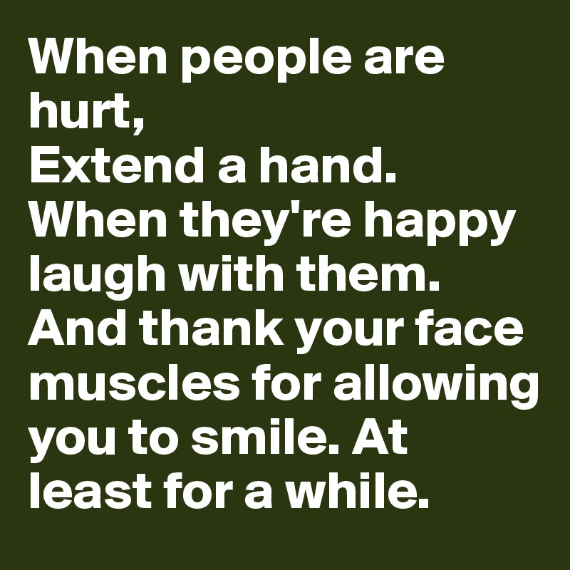 When people are hurt,
Extend a hand. When they're happy laugh with them. And thank your face muscles for allowing you to smile. At least for a while. 