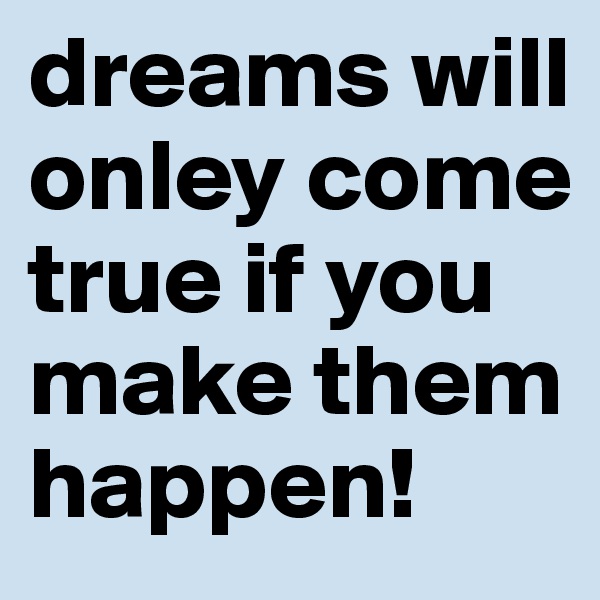 dreams will onley come true if you make them happen!