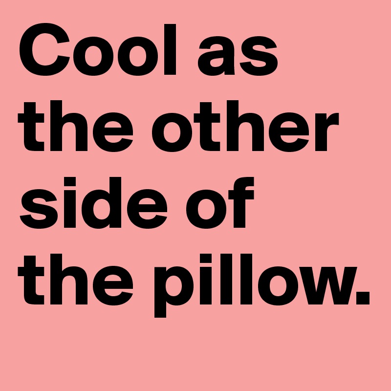 Cool as the other side of the pillow.