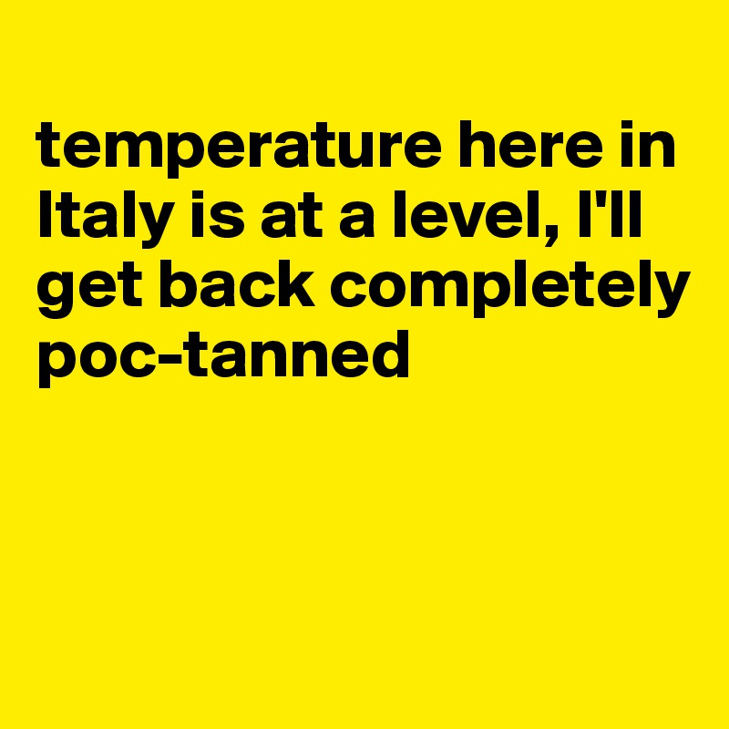 
temperature here in Italy is at a level, I'll get back completely poc-tanned




