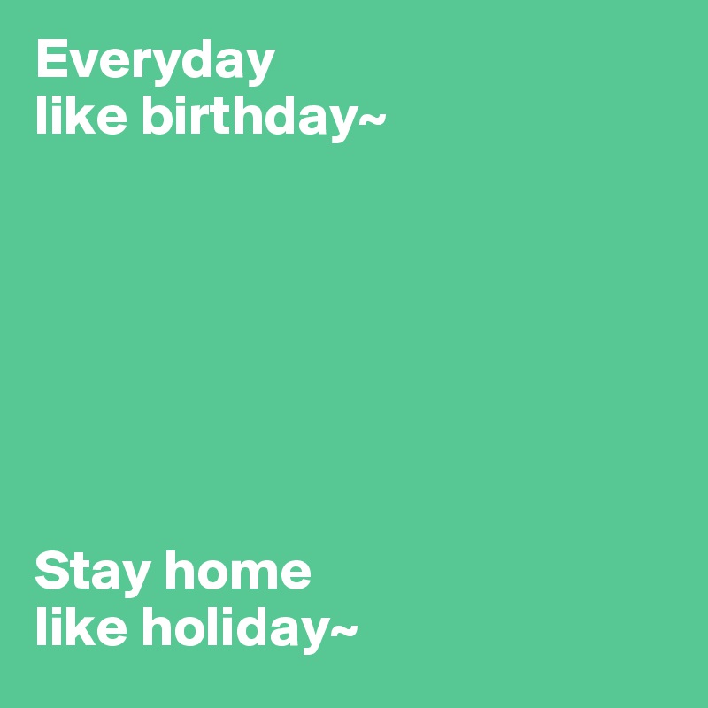 Everyday 
like birthday~

                               





Stay home 
like holiday~