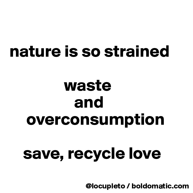 

nature is so strained
                 
                waste
                   and  
     overconsumption

    save, recycle love
